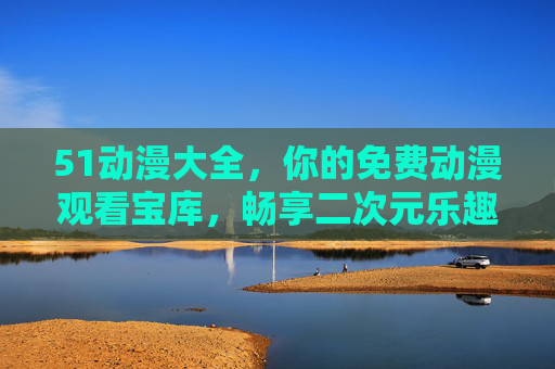 51动漫大全,你的免费动漫观看宝库,畅享二次元乐趣无边界,51动漫大全,免费动漫宝库,畅享无边界二次元乐趣 51动漫大全,你的免费动漫观看宝库,畅享二次元乐趣无边界,51动漫大全,免费动漫宝库,畅享无边界二次元乐趣