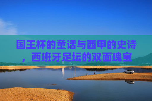 国王杯的童话与西甲的史诗，西班牙足坛的双面瑰宝