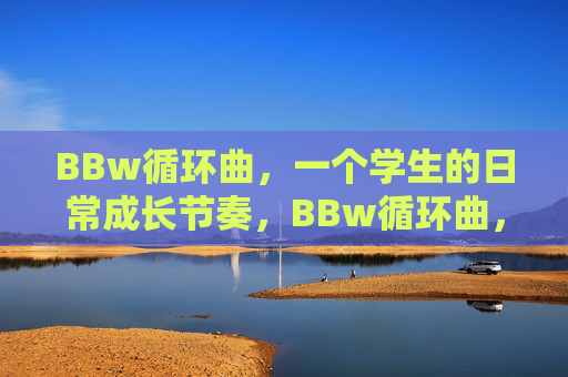 BBw循环曲,一个学生的日常成长节奏,BBw循环曲,学生的日常成长节奏 BBw循环曲,一个学生的日常成长节奏,BBw循环曲,学生的日常成长节奏