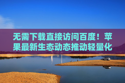 无需下载直接访问百度!苹果最新生态动态推动轻量化服务体验升级 无需下载直接访问百度!苹果最新生态动态推动轻量化服务体验升级