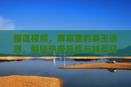 榴莲视频,屏幕里的果王诱惑,解锁热带风情与味蕾狂欢,屏幕果王诱惑,榴莲解锁热带味蕾狂欢 榴莲视频,屏幕里的果王诱惑,解锁热带风情与味蕾狂欢,屏幕果王诱惑,榴莲解锁热带味蕾狂欢