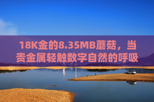 18K金的8.35MB蘑菇,当贵金属轻触数字自然的呼吸,18K金蘑菇,轻触数字自然的呼吸 18K金的8.35MB蘑菇,当贵金属轻触数字自然的呼吸,18K金蘑菇,轻触数字自然的呼吸