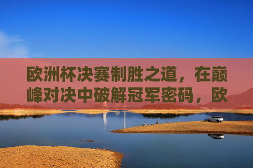 欧洲杯决赛制胜之道,在巅峰对决中破解冠军密码,欧洲杯决赛巅峰对决,破解制胜密码 欧洲杯决赛制胜之道,在巅峰对决中破解冠军密码,欧洲杯决赛巅峰对决,破解制胜密码