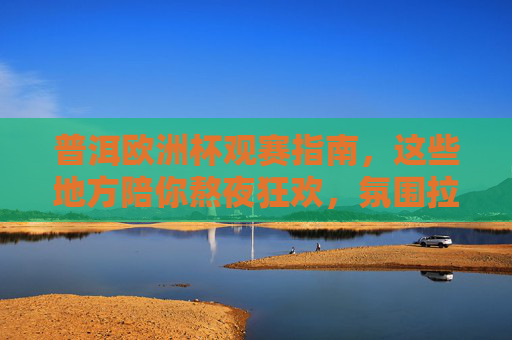 普洱欧洲杯观赛指南，这些地方陪你熬夜狂欢，氛围拉满！普洱欧洲杯观赛，熬夜狂欢氛围拉满！