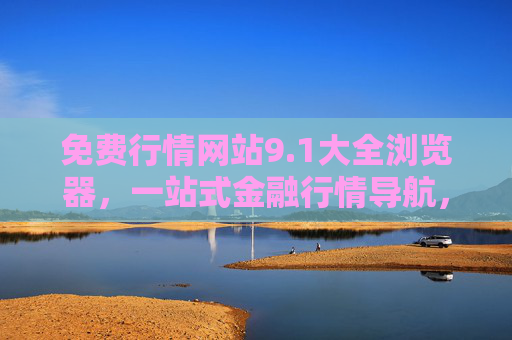 免费行情网站9.1大全浏览器,一站式金融行情导航,告别信息分散,免费行情网站大全,一站式金融行情导航,告别信息分散 免费行情网站9.1大全浏览器,一站式金融行情导航,告别信息分散,免费行情网站大全,一站式金融行情导航,告别信息分散