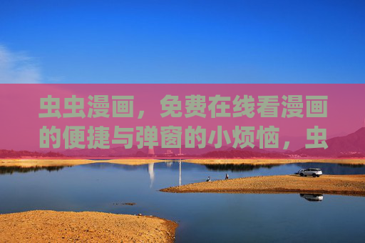 虫虫漫画,免费在线看漫画的便捷与弹窗的小烦恼,虫虫漫画,免费在线看漫的便捷与弹窗小烦恼 虫虫漫画,免费在线看漫画的便捷与弹窗的小烦恼,虫虫漫画,免费在线看漫的便捷与弹窗小烦恼
