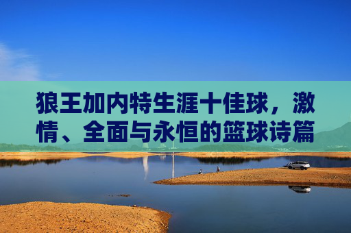 狼王加内特生涯十佳球,激情、全面与永恒的篮球诗篇,狼王加内特生涯十佳球,激情、全面与永恒的篮球诗篇 狼王加内特生涯十佳球,激情、全面与永恒的篮球诗篇,狼王加内特生涯十佳球,激情、全面与永恒的篮球诗篇