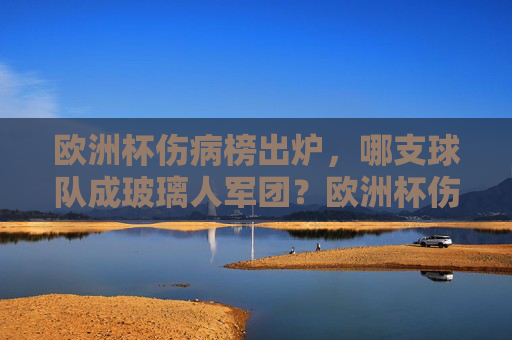欧洲杯伤病榜出炉,哪支球队成玻璃人军团?欧洲杯伤病榜,哪队成玻璃人军团? 欧洲杯伤病榜出炉,哪支球队成玻璃人军团?欧洲杯伤病榜,哪队成玻璃人军团?