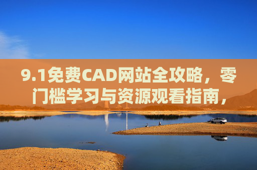 9.1免费CAD网站全攻略，零门槛学习与资源观看指南，零门槛免费CAD网站全攻略，学习与资源观看指南