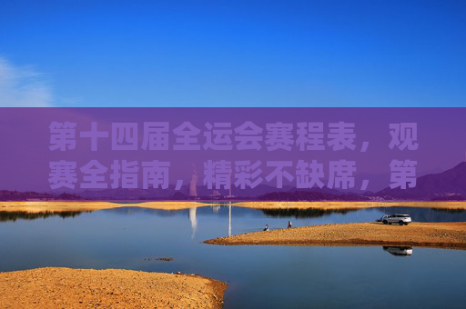 第十四届全运会赛程表,观赛全指南,精彩不缺席,第十四届全运会赛程观赛指南,精彩不缺席 第十四届全运会赛程表,观赛全指南,精彩不缺席,第十四届全运会赛程观赛指南,精彩不缺席