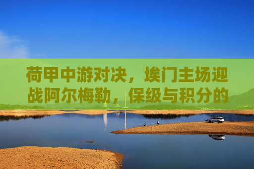荷甲中游对决,埃门主场迎战阿尔梅勒,保级与积分的双重博弈,荷甲中游对决,埃门主场迎战阿尔梅勒,保级与积分双重博弈 荷甲中游对决,埃门主场迎战阿尔梅勒,保级与积分的双重博弈,荷甲中游对决,埃门主场迎战阿尔梅勒,保级与积分双重博弈