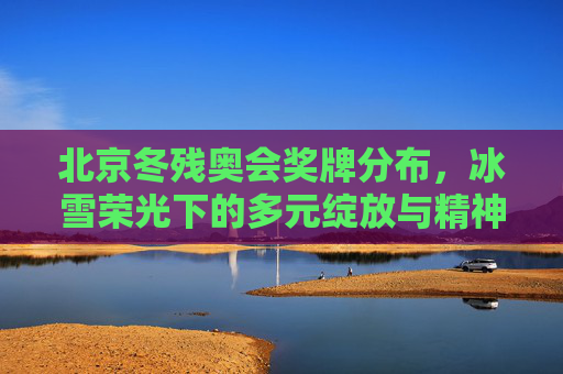 北京冬残奥会奖牌分布,冰雪荣光下的多元绽放与精神共鸣,北京冬残奥会,冰雪荣光下的多元绽放与精神共鸣 北京冬残奥会奖牌分布,冰雪荣光下的多元绽放与精神共鸣,北京冬残奥会,冰雪荣光下的多元绽放与精神共鸣