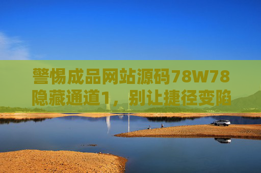 警惕成品网站源码78W78隐藏通道1,别让捷径变陷阱,警惕成品网站源码78W78隐藏通道,捷径背后藏陷阱 警惕成品网站源码78W78隐藏通道1,别让捷径变陷阱,警惕成品网站源码78W78隐藏通道,捷径背后藏陷阱