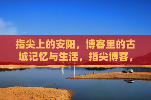 指尖上的安阳,博客里的古城记忆与生活,指尖博客,安阳古城记忆与生活 指尖上的安阳,博客里的古城记忆与生活,指尖博客,安阳古城记忆与生活