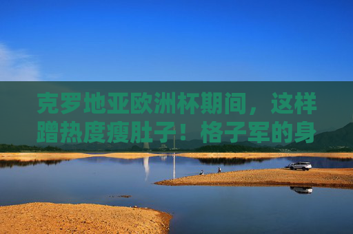 克罗地亚欧洲杯期间,这样蹭热度瘦肚子!格子军的身材管理秘诀学起来,克罗地亚欧洲杯蹭热度!学格子军身材管理秘诀,瘦肚子有招 克罗地亚欧洲杯期间,这样蹭热度瘦肚子!格子军的身材管理秘诀学起来,克罗地亚欧洲杯蹭热度!学格子军身材管理秘诀,瘦肚子有招