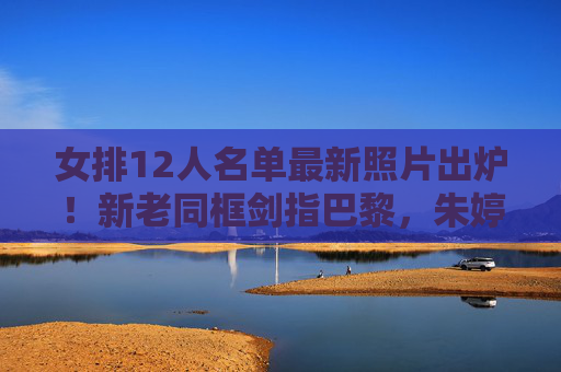 女排12人名单最新照片出炉!新老同框剑指巴黎,朱婷领衔的冠军拼图这样拼,女排12人名单最新照片出炉,新老同框朱婷领衔剑指巴黎 女排12人名单最新照片出炉!新老同框剑指巴黎,朱婷领衔的冠军拼图这样拼,女排12人名单最新照片出炉,新老同框朱婷领衔剑指巴黎