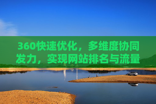 360快速优化,多维度协同发力,实现网站排名与流量跃升,360快速优化,多维度协同发力,实现网站排名与流量跃升 360快速优化,多维度协同发力,实现网站排名与流量跃升,360快速优化,多维度协同发力,实现网站排名与流量跃升
