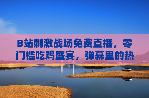 B站刺激战场免费直播,零门槛吃鸡盛宴,弹幕里的热血与狂欢,B站零门槛吃鸡盛宴,免费直播弹幕热血狂欢 B站刺激战场免费直播,零门槛吃鸡盛宴,弹幕里的热血与狂欢,B站零门槛吃鸡盛宴,免费直播弹幕热血狂欢