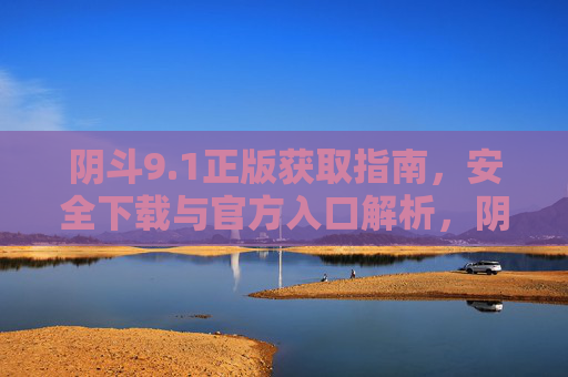 阴斗9.1正版获取指南,安全下载与官方入口解析,阴斗9.1正版获取指南,安全下载与官方入口解析 阴斗9.1正版获取指南,安全下载与官方入口解析,阴斗9.1正版获取指南,安全下载与官方入口解析