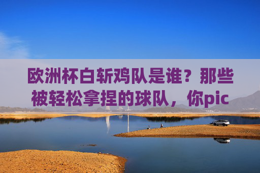 欧洲杯白斩鸡队是谁？那些被轻松拿捏的球队，你pick了几个？欧洲杯白斩鸡队，被轻松拿捏的球队，你pick了几个？