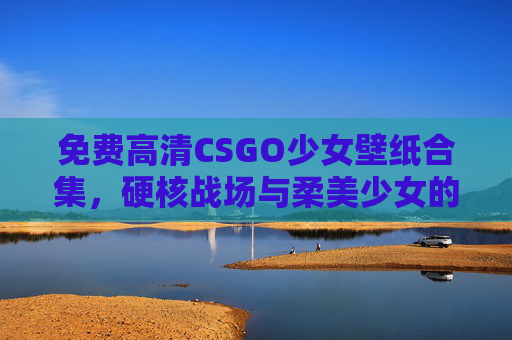 免费高清CSGO少女壁纸合集,硬核战场与柔美少女的视觉碰撞,CSGO少女壁纸,硬核战场与柔美的视觉碰撞 免费高清CSGO少女壁纸合集,硬核战场与柔美少女的视觉碰撞,CSGO少女壁纸,硬核战场与柔美的视觉碰撞