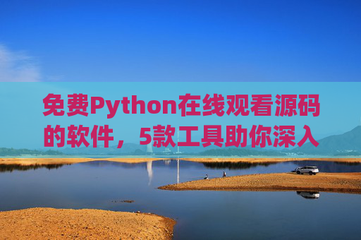免费Python在线观看源码的软件,5款工具助你深入理解代码逻辑,5款免费Python源码查看工具,助你深入理解代码逻辑 免费Python在线观看源码的软件,5款工具助你深入理解代码逻辑,5款免费Python源码查看工具,助你深入理解代码逻辑