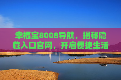 幸福宝8008导航,揭秘隐藏入口官网,开启便捷生活新体验,幸福宝8008导航,揭秘隐藏入口,开启便捷生活新体验 幸福宝8008导航,揭秘隐藏入口官网,开启便捷生活新体验,幸福宝8008导航,揭秘隐藏入口,开启便捷生活新体验