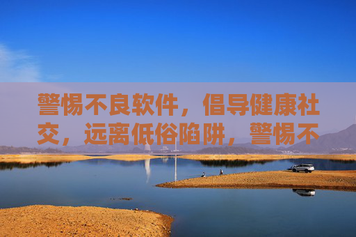 警惕不良软件,倡导健康社交,远离低俗陷阱,警惕不良软件与低俗陷阱,共筑健康社交环境 警惕不良软件,倡导健康社交,远离低俗陷阱,警惕不良软件与低俗陷阱,共筑健康社交环境
