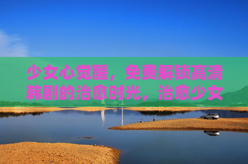 少女心觉醒,免费解锁高清韩剧的治愈时光,治愈少女心,免费解锁高清韩剧时光 少女心觉醒,免费解锁高清韩剧的治愈时光,治愈少女心,免费解锁高清韩剧时光
