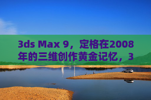 3ds Max 9,定格在2008年的三维创作黄金记忆,3ds Max 9,定格2008的三维创作黄金记忆 3ds Max 9,定格在2008年的三维创作黄金记忆,3ds Max 9,定格2008的三维创作黄金记忆