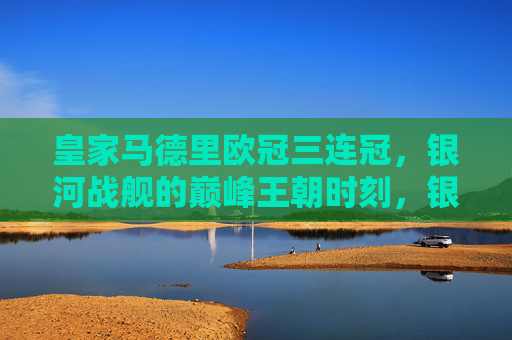 皇家马德里欧冠三连冠,银河战舰的巅峰王朝时刻,银河战舰欧冠三连冠,铸就巅峰王朝 皇家马德里欧冠三连冠,银河战舰的巅峰王朝时刻,银河战舰欧冠三连冠,铸就巅峰王朝