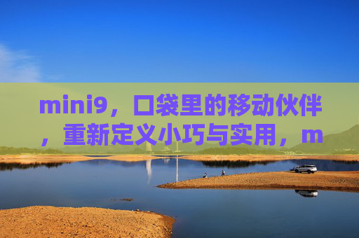 mini9,口袋里的移动伙伴,重新定义小巧与实用,mini9,口袋里的移动伙伴,重新定义小巧实用 mini9,口袋里的移动伙伴,重新定义小巧与实用,mini9,口袋里的移动伙伴,重新定义小巧实用