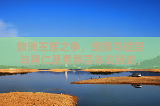 欧洲王座之争,皇家马德里与拜仁慕尼黑百年交锋史,欧洲王座争霸,皇马拜仁百年交锋史 欧洲王座之争,皇家马德里与拜仁慕尼黑百年交锋史,欧洲王座争霸,皇马拜仁百年交锋史