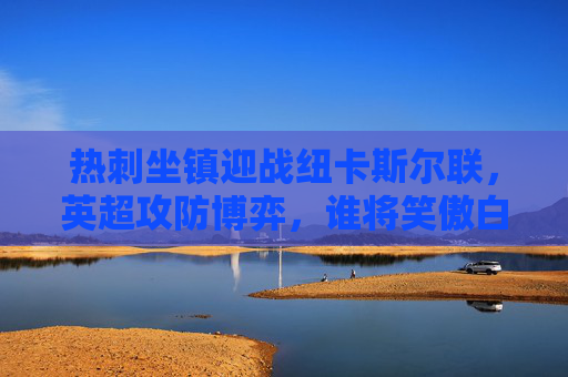 热刺坐镇迎战纽卡斯尔联,英超攻防博弈,谁将笑傲白鹿巷?热刺战纽卡,英超攻防博弈,白鹿巷谁能笑傲? 热刺坐镇迎战纽卡斯尔联,英超攻防博弈,谁将笑傲白鹿巷?热刺战纽卡,英超攻防博弈,白鹿巷谁能笑傲?