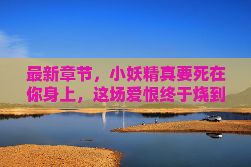 最新章节,小妖精真要死在你身上,这场爱恨终于烧到尽头,小妖精,爱恨尽葬你身 最新章节,小妖精真要死在你身上,这场爱恨终于烧到尽头,小妖精,爱恨尽葬你身