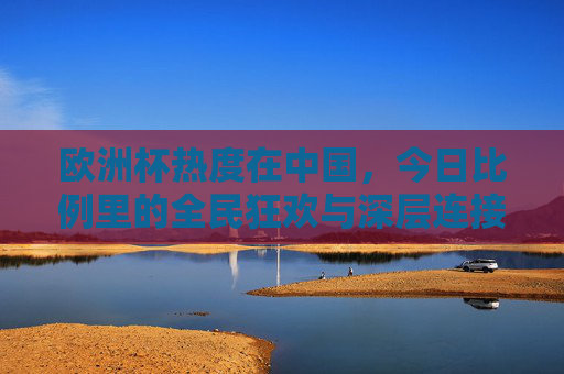 欧洲杯热度在中国，今日比例里的全民狂欢与深层连接，欧洲杯热映中国，全民狂欢与深层共鸣