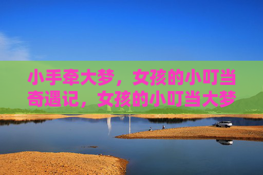 小手牵大梦，女孩的小叮当奇遇记，女孩的小叮当大梦奇遇记