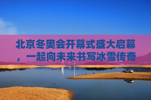 北京冬奥会开幕式盛大启幕,一起向未来书写冰雪传奇,北京冬奥会开幕,一起向未来,书写冰雪传奇 北京冬奥会开幕式盛大启幕,一起向未来书写冰雪传奇,北京冬奥会开幕,一起向未来,书写冰雪传奇