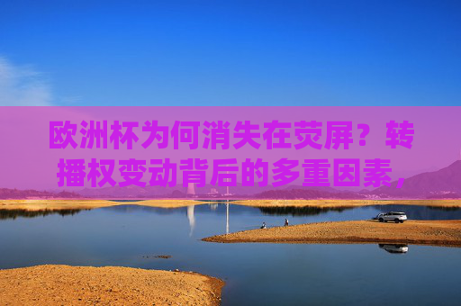 欧洲杯为何消失在荧屏?转播权变动背后的多重因素,欧洲杯荧屏消失,转播权变动背后的多重因素 欧洲杯为何消失在荧屏?转播权变动背后的多重因素,欧洲杯荧屏消失,转播权变动背后的多重因素