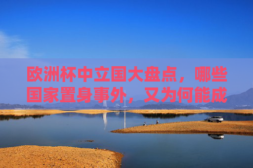 欧洲杯中立国大盘点,哪些国家置身事外,又为何能成为避风港?欧洲杯中立国盘点,置身事外为何成避风港? 欧洲杯中立国大盘点,哪些国家置身事外,又为何能成为避风港?欧洲杯中立国盘点,置身事外为何成避风港?