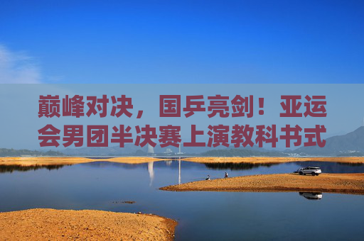 巅峰对决,国乒亮剑!亚运会男团半决赛上演教科书式胜利,巅峰对决!国乒亚运会男团半决赛教科书式胜利 巅峰对决,国乒亮剑!亚运会男团半决赛上演教科书式胜利,巅峰对决!国乒亚运会男团半决赛教科书式胜利