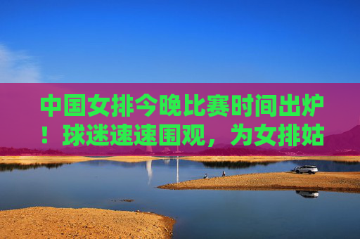 中国女排今晚比赛时间出炉!球迷速速围观,为女排姑娘们加油!中国女排今晚比赛时间出炉!球迷速速围观加油! 中国女排今晚比赛时间出炉!球迷速速围观,为女排姑娘们加油!中国女排今晚比赛时间出炉!球迷速速围观加油!