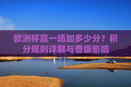 欧洲杯赢一场加多少分?积分规则详解与晋级影响 欧洲杯赢一场加多少分?积分规则详解与晋级影响