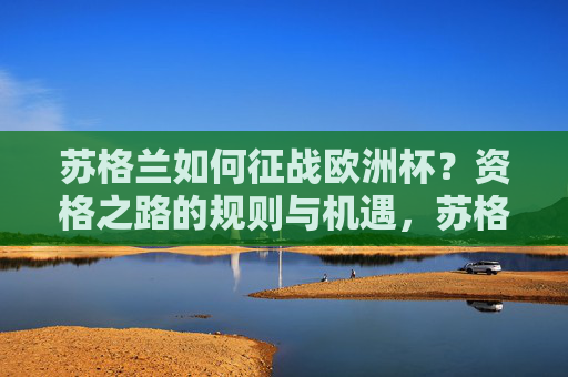 苏格兰如何征战欧洲杯?资格之路的规则与机遇,苏格兰欧洲杯资格之路,规则与机遇 苏格兰如何征战欧洲杯?资格之路的规则与机遇,苏格兰欧洲杯资格之路,规则与机遇