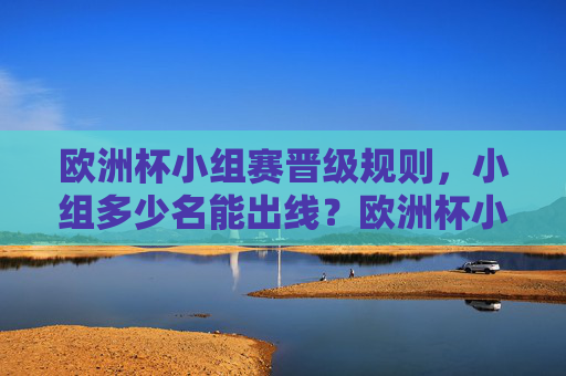欧洲杯小组赛晋级规则,小组多少名能出线?欧洲杯小组赛晋级规则,小组几名能出线? 欧洲杯小组赛晋级规则,小组多少名能出线?欧洲杯小组赛晋级规则,小组几名能出线?