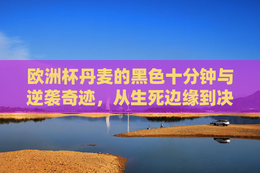 欧洲杯丹麦的黑色十分钟与逆袭奇迹,从生死边缘到决赛舞台,欧洲杯丹麦,黑色十分钟后的生死逆袭,从绝境挺进决赛 欧洲杯丹麦的黑色十分钟与逆袭奇迹,从生死边缘到决赛舞台,欧洲杯丹麦,黑色十分钟后的生死逆袭,从绝境挺进决赛