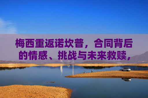 梅西重返诺坎普，合同背后的情感、挑战与未来救赎，梅西重返诺坎普，合同背后的情感、挑战与未来救赎