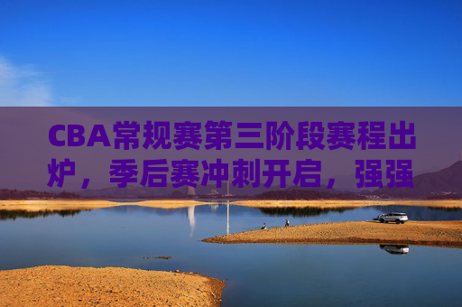 CBA常规赛第三阶段赛程出炉,季后赛冲刺开启,强强对话引爆悬念,CBA常规赛第三阶段赛程出炉,季后赛冲刺开启,强强对话引爆悬念 CBA常规赛第三阶段赛程出炉,季后赛冲刺开启,强强对话引爆悬念,CBA常规赛第三阶段赛程出炉,季后赛冲刺开启,强强对话引爆悬念