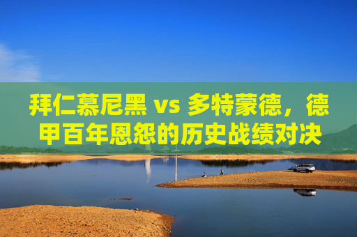 拜仁慕尼黑 vs 多特蒙德，德甲百年恩怨的历史战绩对决，德甲百年恩怨巅峰对决，拜仁慕尼黑vs多特蒙德历史战绩