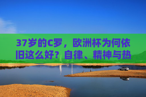 37岁的C罗,欧洲杯为何依旧这么好?自律、精神与热爱的答案,37岁C罗欧洲杯依旧闪耀,自律、精神与热爱的答案 37岁的C罗,欧洲杯为何依旧这么好?自律、精神与热爱的答案,37岁C罗欧洲杯依旧闪耀,自律、精神与热爱的答案